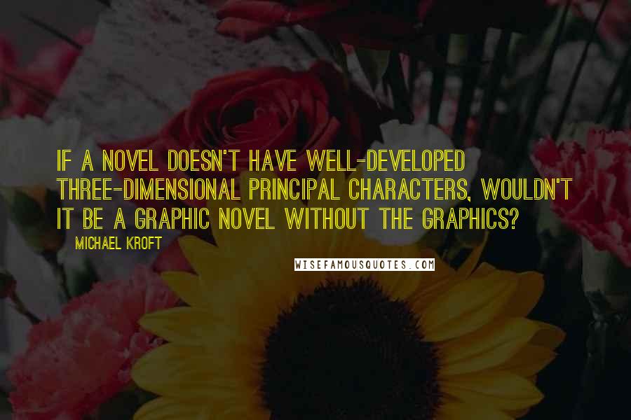 Michael Kroft quotes: If a novel doesn't have well-developed three-dimensional principal characters, wouldn't it be a graphic novel without the graphics?