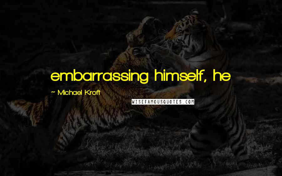 Michael Kroft quotes: embarrassing himself, he