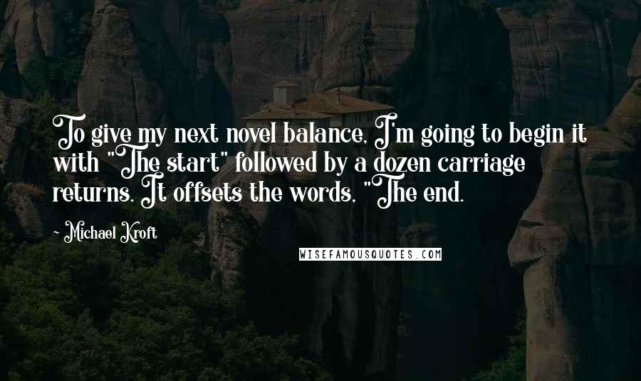 Michael Kroft quotes: To give my next novel balance, I'm going to begin it with "The start" followed by a dozen carriage returns. It offsets the words, "The end.