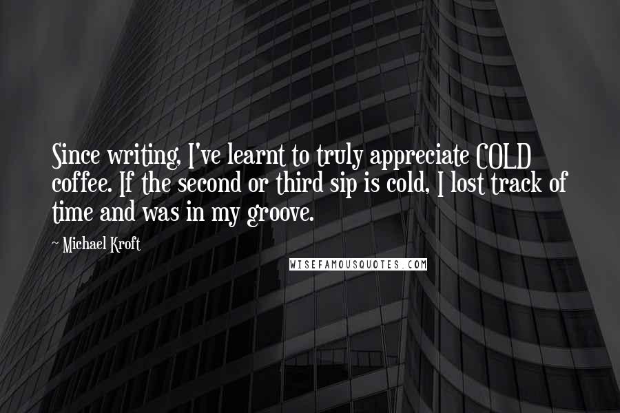 Michael Kroft quotes: Since writing, I've learnt to truly appreciate COLD coffee. If the second or third sip is cold, I lost track of time and was in my groove.