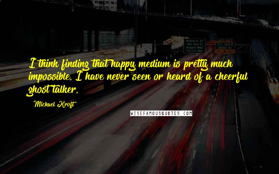 Michael Kroft quotes: I think finding that happy medium is pretty much impossible. I have never seen or heard of a cheerful ghost talker.