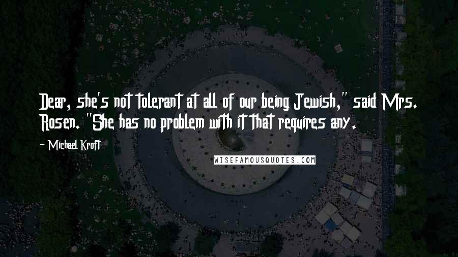 Michael Kroft quotes: Dear, she's not tolerant at all of our being Jewish," said Mrs. Rosen. "She has no problem with it that requires any.