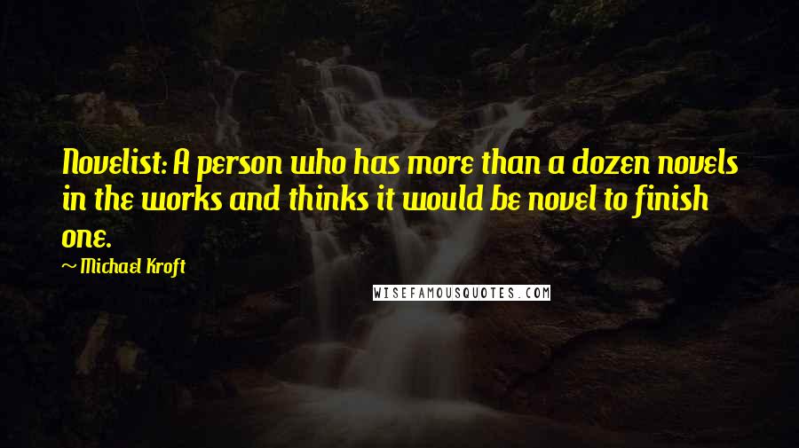 Michael Kroft quotes: Novelist: A person who has more than a dozen novels in the works and thinks it would be novel to finish one. Michael Kroft quotes: Novelist: A person who has more than a dozen novels in the works and thinks it would be novel to finish one.