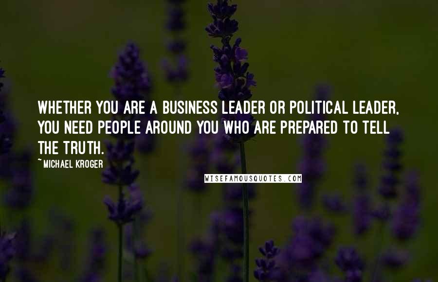 Michael Kroger quotes: Whether you are a business leader or political leader, you need people around you who are prepared to tell the truth.