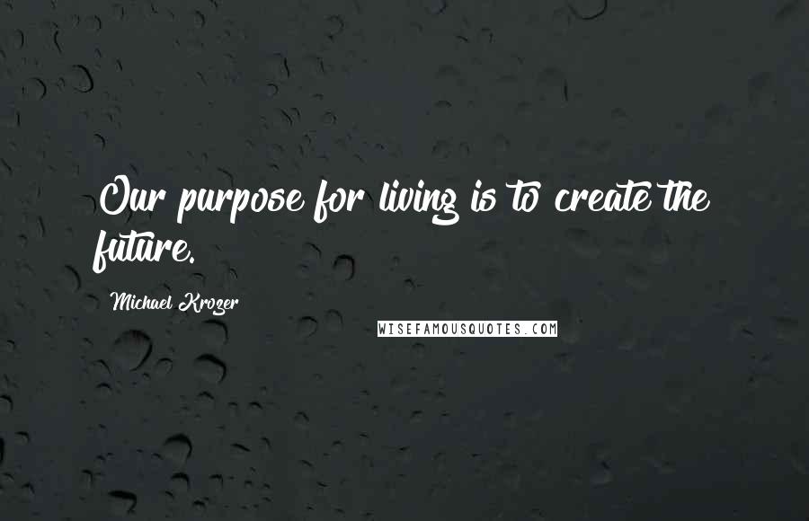 Michael Krozer quotes: Our purpose for living is to create the future.