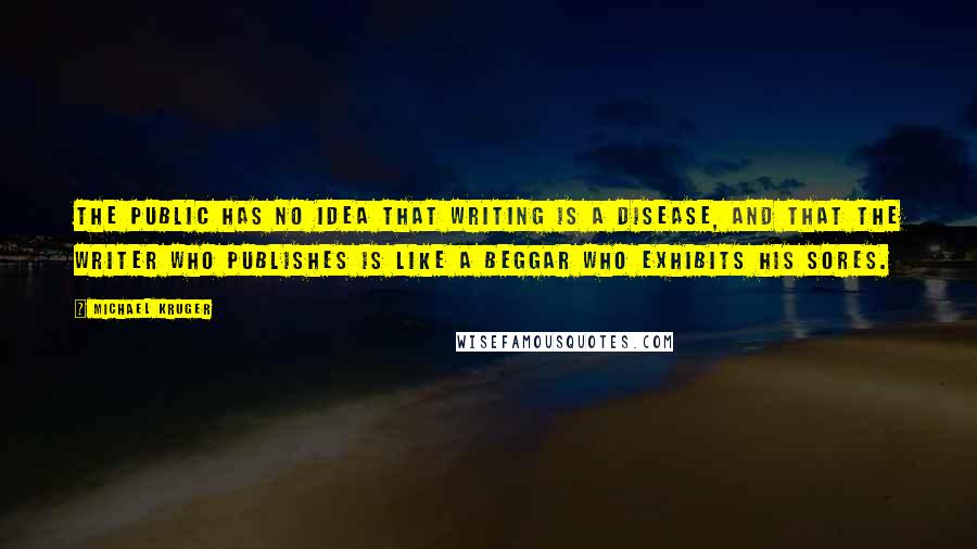 Michael Kruger quotes: The public has no idea that writing is a disease, and that the writer who publishes is like a beggar who exhibits his sores.