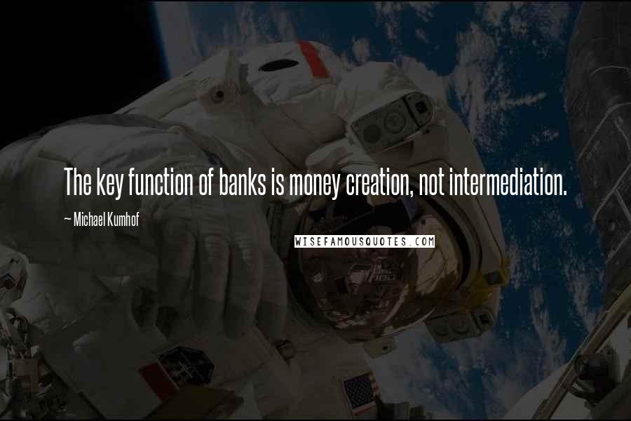 Michael Kumhof quotes: The key function of banks is money creation, not intermediation.