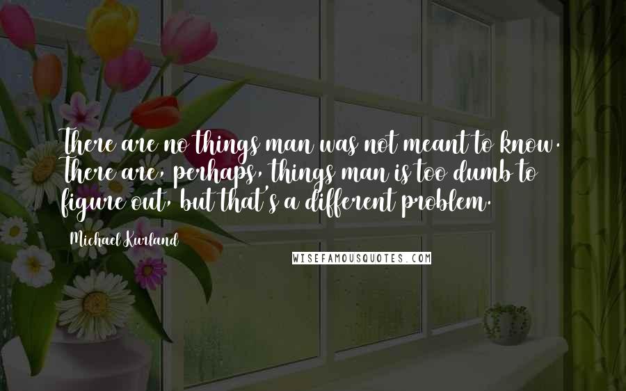 Michael Kurland quotes: There are no things man was not meant to know. There are, perhaps, things man is too dumb to figure out, but that's a different problem.