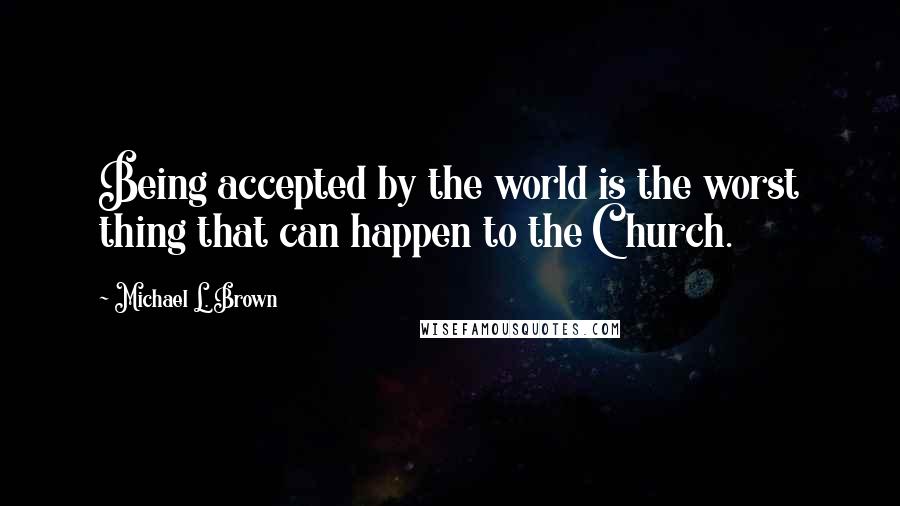 Michael L. Brown quotes: Being accepted by the world is the worst thing that can happen to the Church.