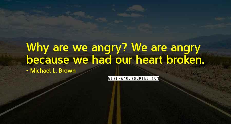 Michael L. Brown quotes: Why are we angry? We are angry because we had our heart broken.