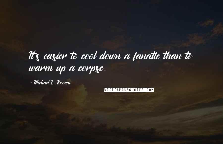 Michael L. Brown quotes: It's easier to cool down a fanatic than to warm up a corpse.