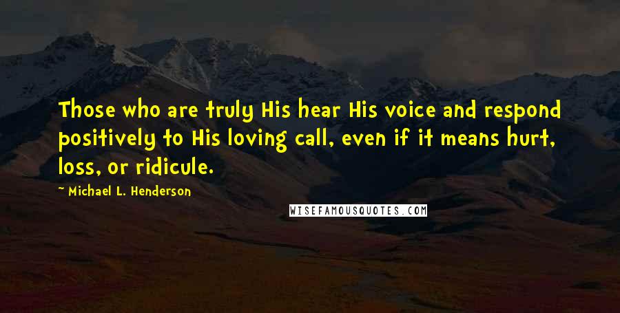 Michael L. Henderson quotes: Those who are truly His hear His voice and respond positively to His loving call, even if it means hurt, loss, or ridicule.