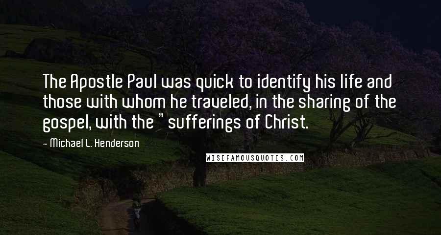 Michael L. Henderson quotes: The Apostle Paul was quick to identify his life and those with whom he traveled, in the sharing of the gospel, with the "sufferings of Christ.