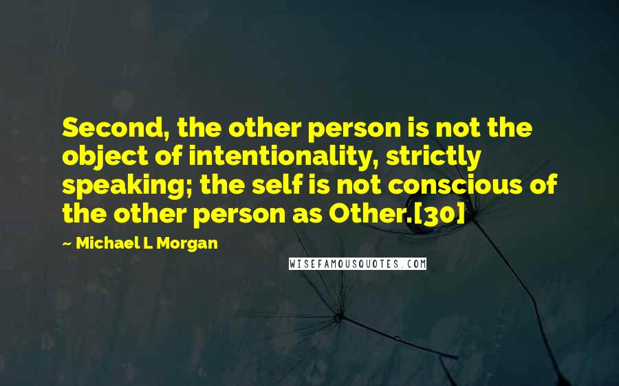 Michael L Morgan quotes: Second, the other person is not the object of intentionality, strictly speaking; the self is not conscious of the other person as Other.[30]