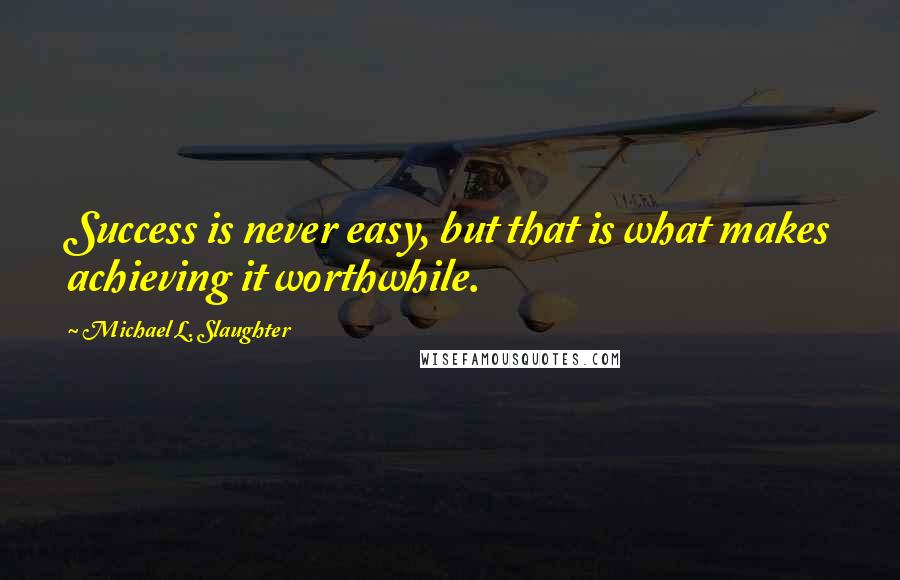 Michael L. Slaughter quotes: Success is never easy, but that is what makes achieving it worthwhile.