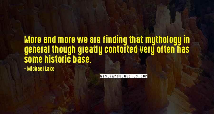 Michael Lake quotes: More and more we are finding that mythology in general though greatly contorted very often has some historic base.