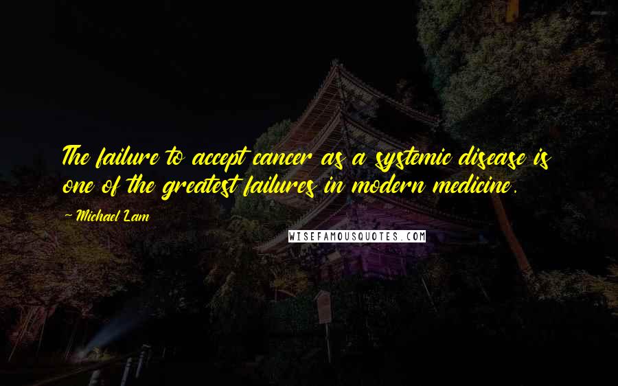 Michael Lam quotes: The failure to accept cancer as a systemic disease is one of the greatest failures in modern medicine.