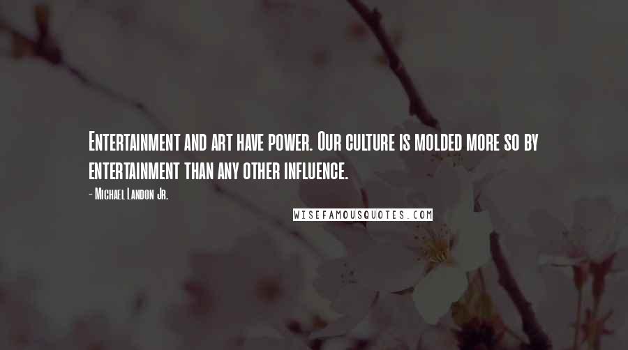 Michael Landon Jr. quotes: Entertainment and art have power. Our culture is molded more so by entertainment than any other influence.