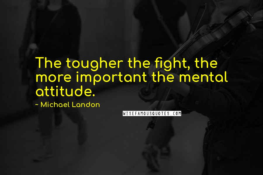 Michael Landon quotes: The tougher the fight, the more important the mental attitude.