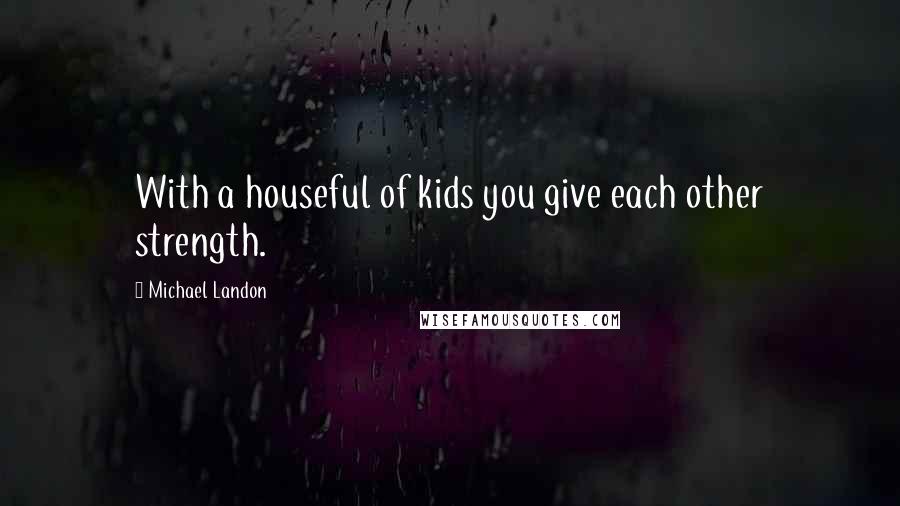 Michael Landon quotes: With a houseful of kids you give each other strength.