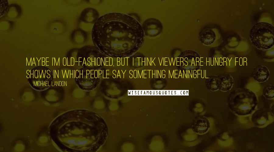 Michael Landon quotes: Maybe I'm old-fashioned, but I think viewers are hungry for shows in which people say something meaningful.