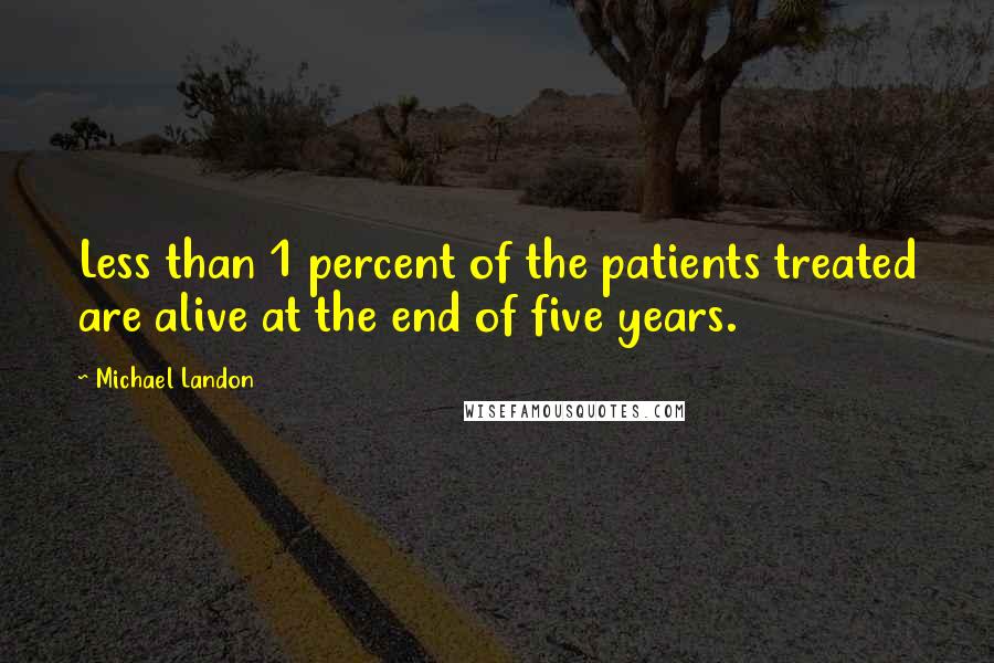 Michael Landon quotes: Less than 1 percent of the patients treated are alive at the end of five years.
