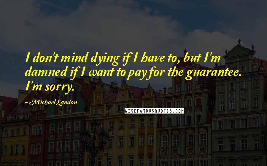 Michael Landon quotes: I don't mind dying if I have to, but I'm damned if I want to pay for the guarantee. I'm sorry.