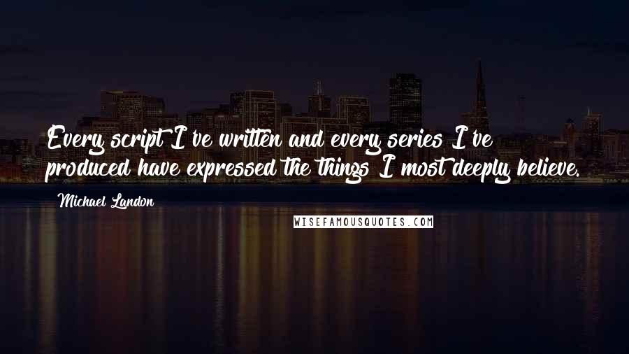 Michael Landon quotes: Every script I've written and every series I've produced have expressed the things I most deeply believe.