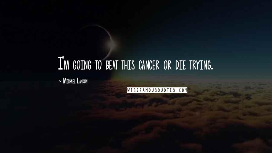 Michael Landon quotes: I'm going to beat this cancer or die trying.