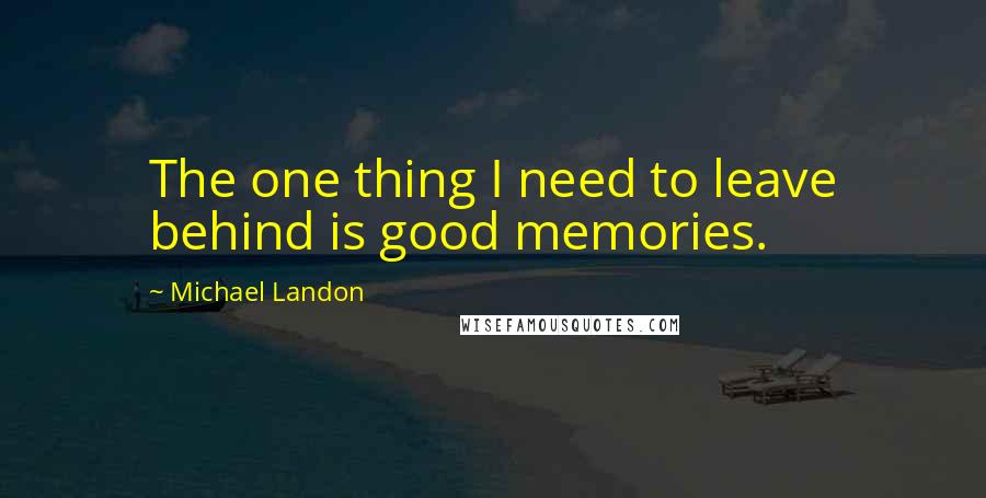 Michael Landon quotes: The one thing I need to leave behind is good memories.