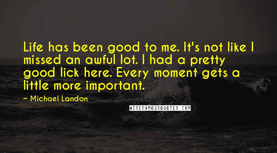 Michael Landon quotes: Life has been good to me. It's not like I missed an awful lot. I had a pretty good lick here. Every moment gets a little more important.