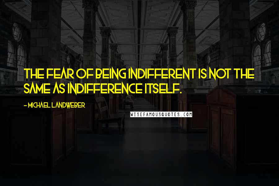 Michael Landweber quotes: the fear of being indifferent is not the same as indifference itself.