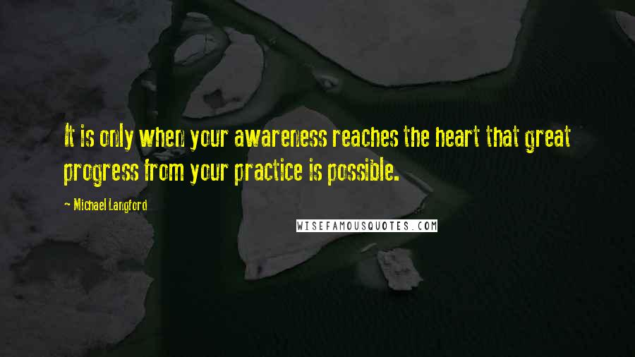 Michael Langford quotes: It is only when your awareness reaches the heart that great progress from your practice is possible.