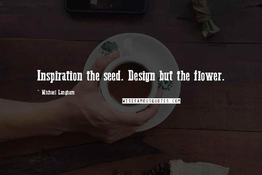 Michael Langham quotes: Inspiration the seed. Design but the flower.