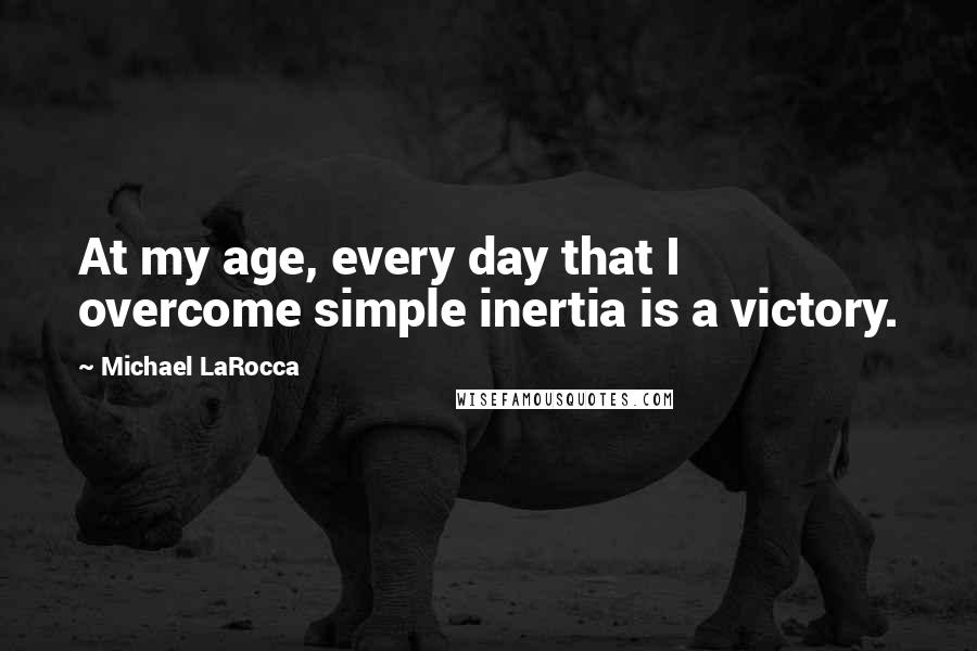 Michael LaRocca quotes: At my age, every day that I overcome simple inertia is a victory.
