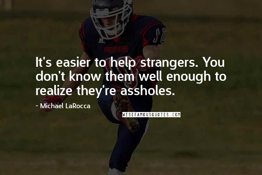 Michael LaRocca quotes: It's easier to help strangers. You don't know them well enough to realize they're assholes.