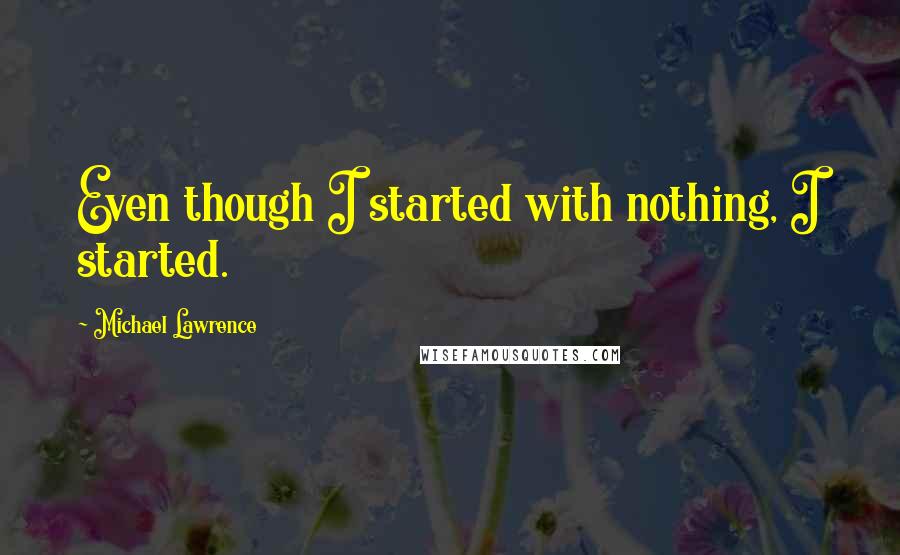 Michael Lawrence quotes: Even though I started with nothing, I started.