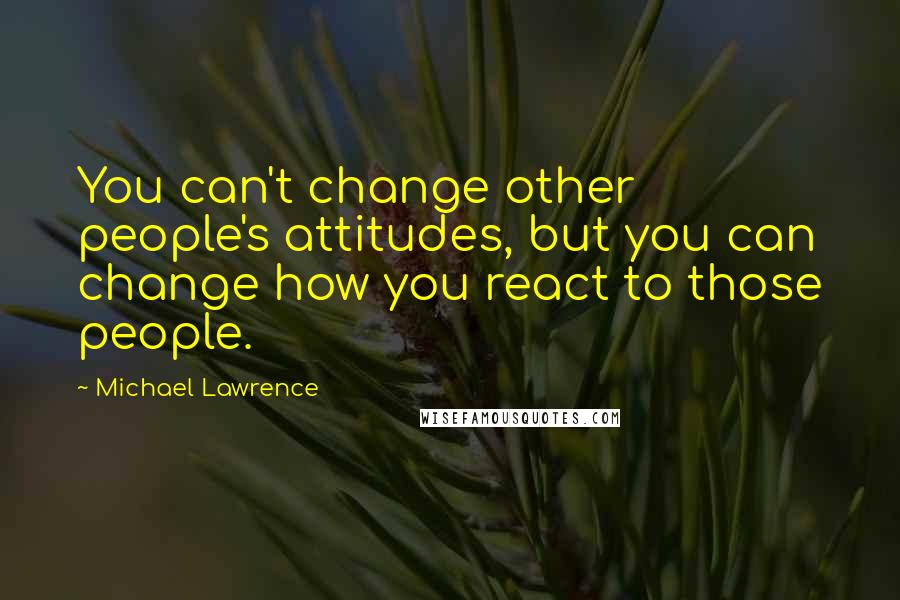 Michael Lawrence quotes: You can't change other people's attitudes, but you can change how you react to those people.