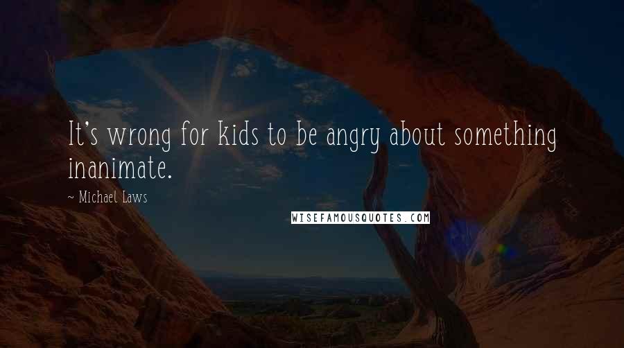 Michael Laws quotes: It's wrong for kids to be angry about something inanimate.