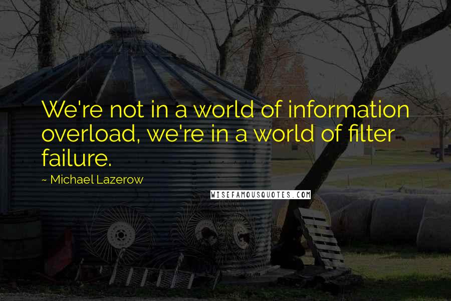 Michael Lazerow quotes: We're not in a world of information overload, we're in a world of filter failure.