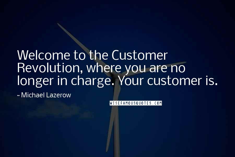 Michael Lazerow quotes: Welcome to the Customer Revolution, where you are no longer in charge. Your customer is.