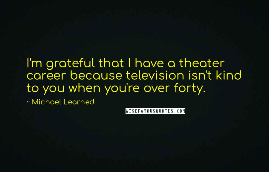 Michael Learned quotes: I'm grateful that I have a theater career because television isn't kind to you when you're over forty.