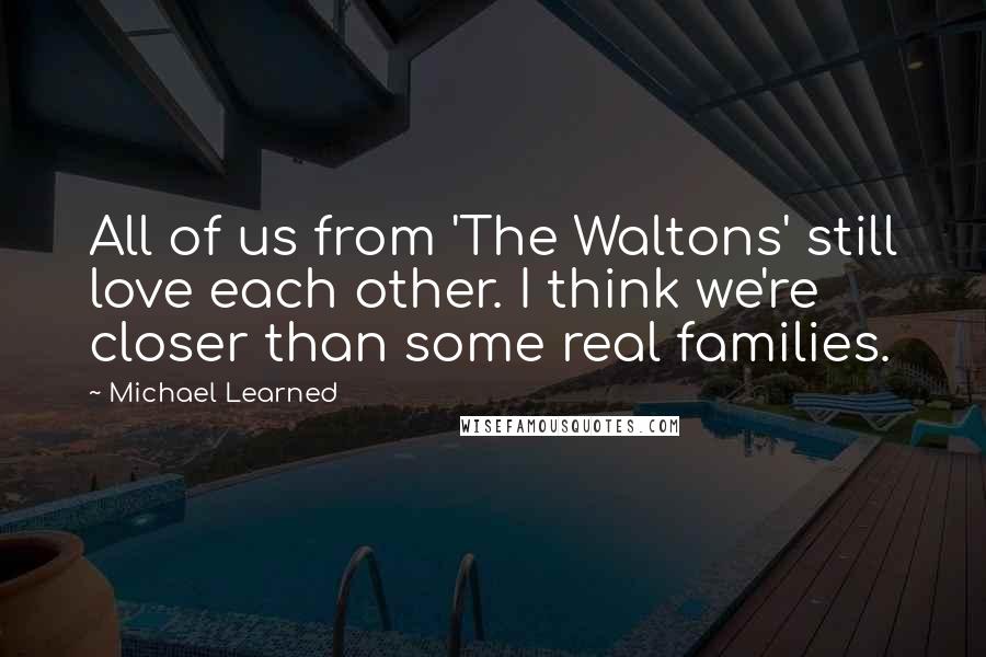 Michael Learned quotes: All of us from 'The Waltons' still love each other. I think we're closer than some real families.