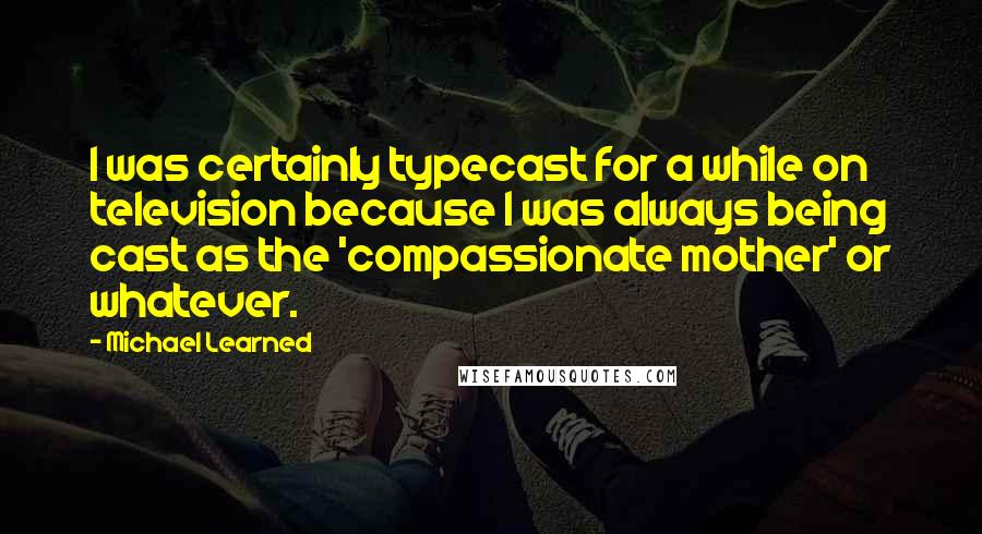 Michael Learned quotes: I was certainly typecast for a while on television because I was always being cast as the 'compassionate mother' or whatever. Michael Learned quotes: I was certainly typecast for a while on television because I was always being cast as the 'compassionate mother' or whatever.