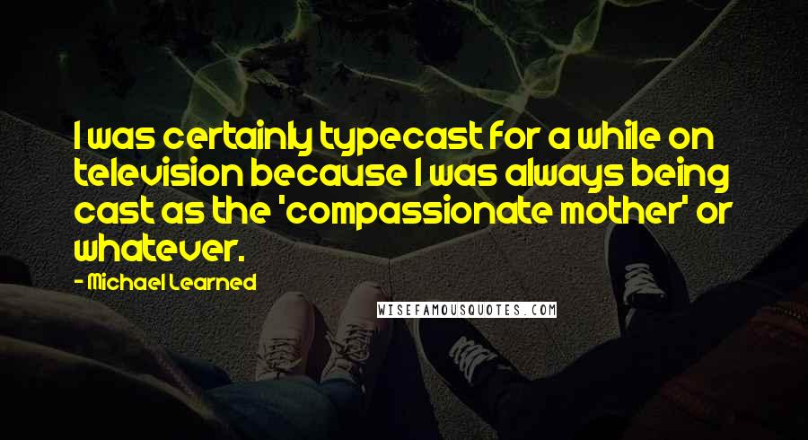 Michael Learned quotes: I was certainly typecast for a while on television because I was always being cast as the 'compassionate mother' or whatever.