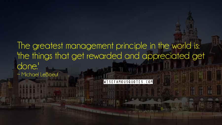 Michael LeBoeuf quotes: The greatest management principle in the world is: 'the things that get rewarded and appreciated get done.' Michael LeBoeuf quotes: The greatest management principle in the world is: 'the things that get rewarded and appreciated get done.'