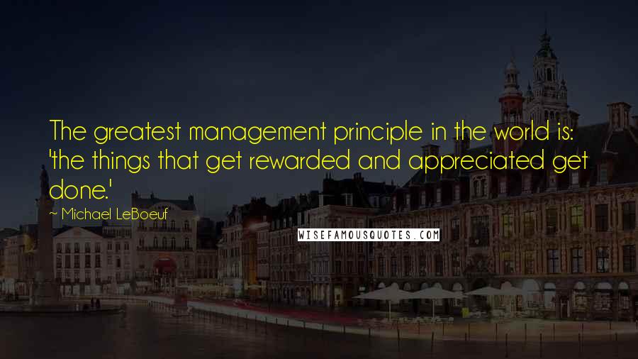 Michael LeBoeuf quotes: The greatest management principle in the world is: 'the things that get rewarded and appreciated get done.'