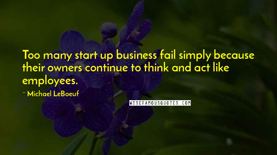 Michael LeBoeuf quotes: Too many start up business fail simply because their owners continue to think and act like employees.