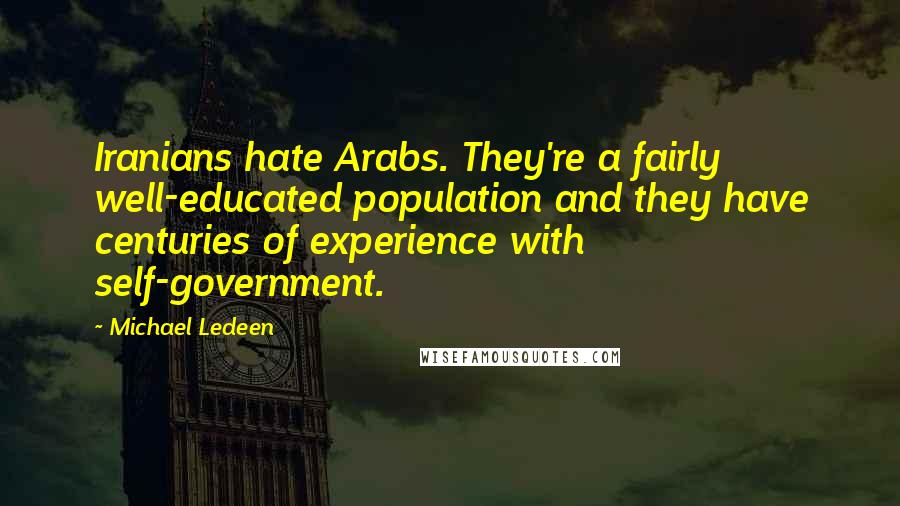 Michael Ledeen quotes: Iranians hate Arabs. They're a fairly well-educated population and they have centuries of experience with self-government.