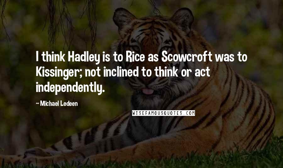 Michael Ledeen quotes: I think Hadley is to Rice as Scowcroft was to Kissinger; not inclined to think or act independently. Michael Ledeen quotes: I think Hadley is to Rice as Scowcroft was to Kissinger; not inclined to think or act independently.